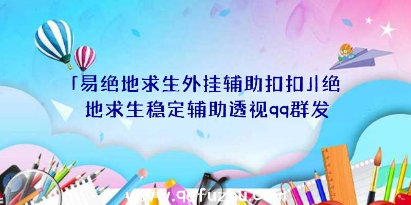 「易绝地求生外挂辅助扣扣」|绝地求生稳定辅助透视qq群发